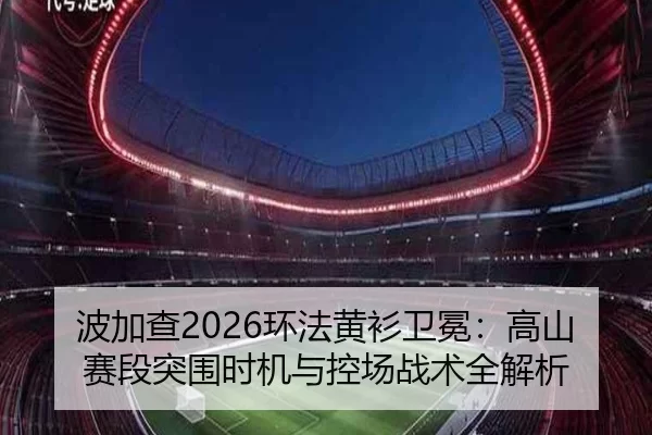 波加查2026环法黄衫卫冕：高山赛段突围时机与控场战术全解析