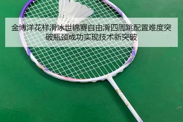 金博洋花样滑冰世锦赛自由滑四周跳配置难度突破瓶颈成功实现技术新突破