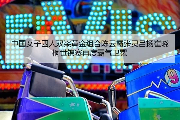 中国女子四人双桨黄金组合陈云霞张灵吕扬崔晓桐世锦赛再度霸气卫冕